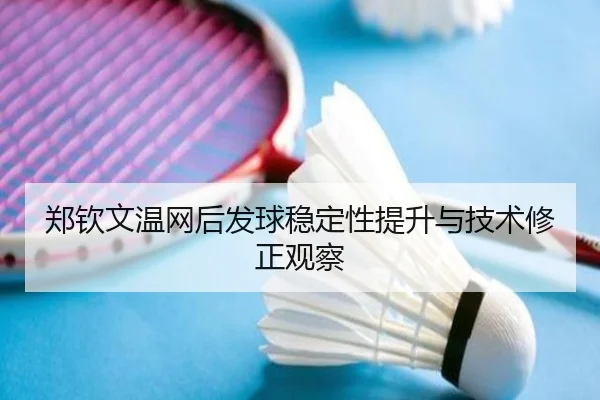 郑钦文温网后发球稳定性提升与技术修正观察